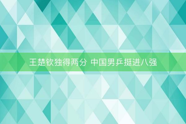 王楚钦独得两分 中国男乒挺进八强