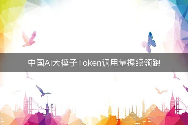 中国AI大模子Token调用量握续领跑