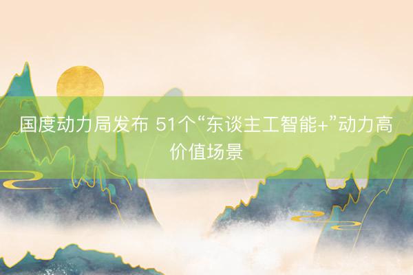 国度动力局发布 51个“东谈主工智能+”动力高价值场景