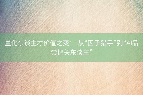 量化东谈主才价值之变： 从“因子猎手”到“AI品尝把关东谈主”