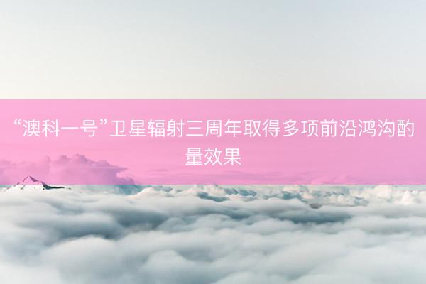 “澳科一号”卫星辐射三周年取得多项前沿鸿沟酌量效果