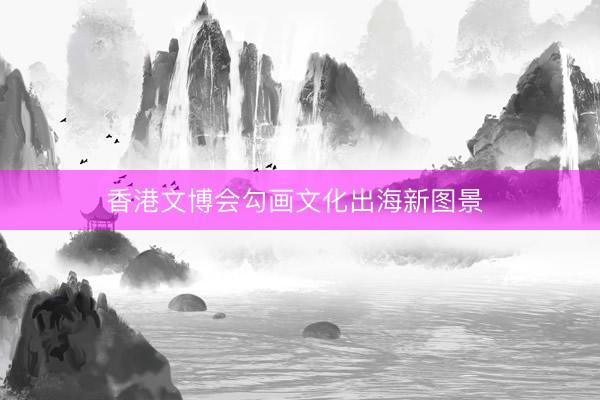 香港文博会勾画文化出海新图景 