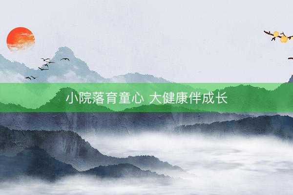 小院落育童心 大健康伴成长