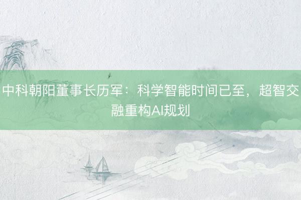 中科朝阳董事长历军:科学智能时间已至,超智交融重构AI规划
