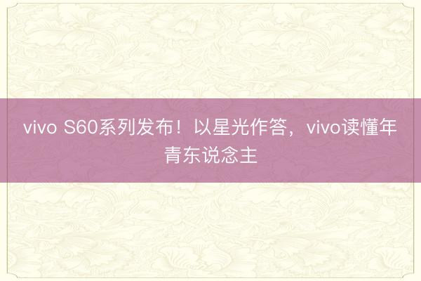 vivo S60系列发布！以星光作答，vivo读懂年青东说念主