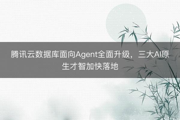 腾讯云数据库面向Agent全面升级，三大AI原生才智加快落地