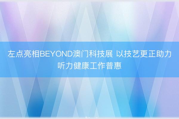 左点亮相BEYOND澳门科技展 以技艺更正助力听力健康工作普惠