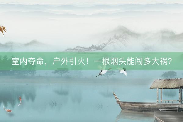 室内夺命，户外引火！一根烟头能闯多大祸？
