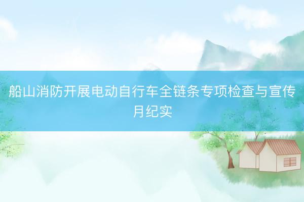 船山消防开展电动自行车全链条专项检查与宣传月纪实