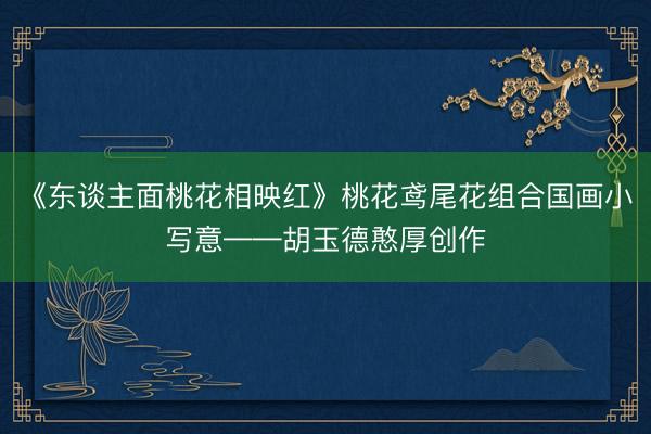 《东谈主面桃花相映红》桃花鸢尾花组合国画小写意——胡玉德憨厚创作