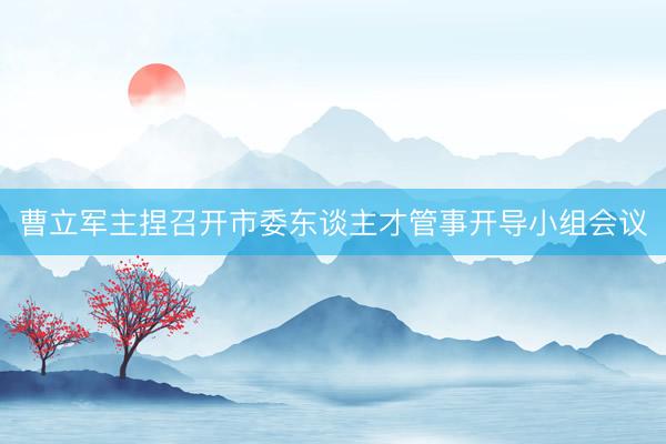 曹立军主捏召开市委东谈主才管事开导小组会议