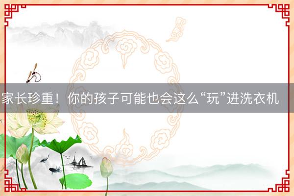 家长珍重！你的孩子可能也会这么“玩”进洗衣机⤴️