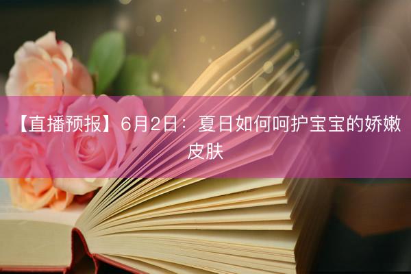 【直播预报】6月2日：夏日如何呵护宝宝的娇嫩皮肤