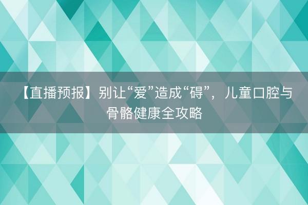 【直播预报】别让“爱”造成“碍”，儿童口腔与骨骼健康全攻略