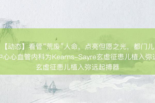 【动态】看管“荒废”人命，点亮但愿之光，都门儿童医学中心心血管内科为Kearns-Sayre玄虚征患儿植入弥远起搏器