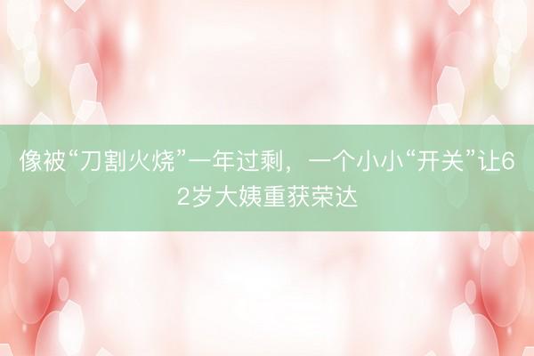 像被“刀割火烧”一年过剩，一个小小“开关”让62岁大姨重获荣达