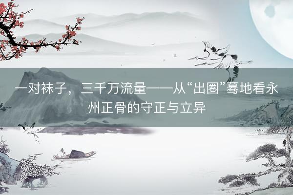 一对袜子，三千万流量——从“出圈”蓦地看永州正骨的守正与立异