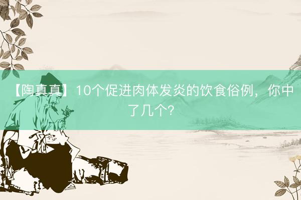 【陶真真】10个促进肉体发炎的饮食俗例，你中了几个？