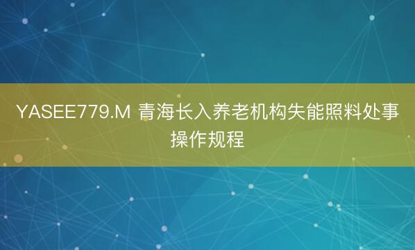 YASEE779.M 青海长入养老机构失能照料处事操作规程