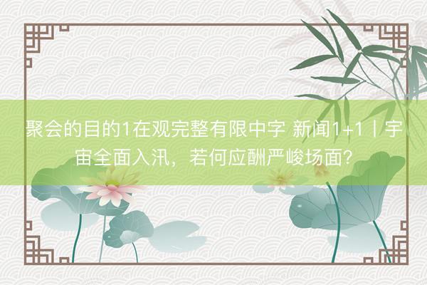 聚会的目的1在观完整有限中字 新闻1+1丨宇宙全面入汛，若何应酬严峻场面？