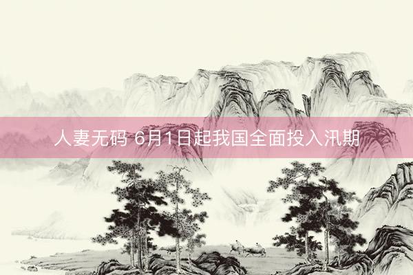 人妻无码 6月1日起我国全面投入汛期