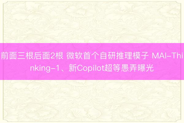 前面三根后面2根 微软首个自研推理模子 MAI-Thinking-1、新Copilot超等愚弄曝光