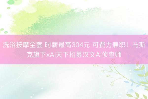 洗浴按摩全套 时薪最高304元 可费力兼职！马斯克旗下xAI天下招募汉文AI侦查师