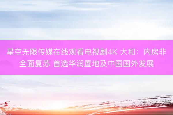 星空无限传媒在线观看电视剧4K 大和：内房非全面复苏 首选华润置地及中国国外发展