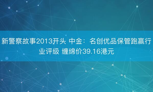 新警察故事2013开头 中金：名创优品保管跑赢行业评级 缠绵价39.16港元