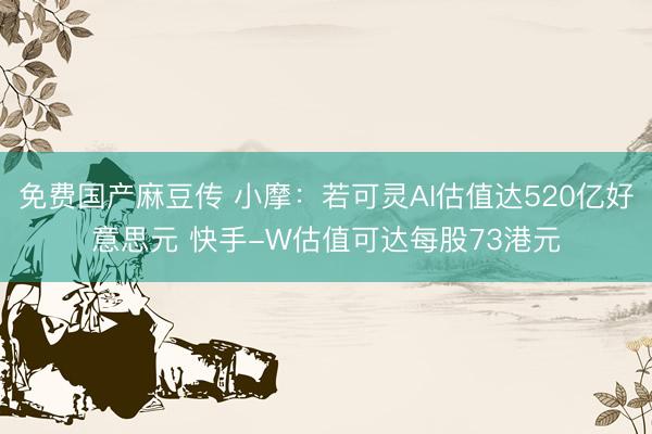 免费国产麻豆传 小摩：若可灵AI估值达520亿好意思元 快手-W估值可达每股73港元