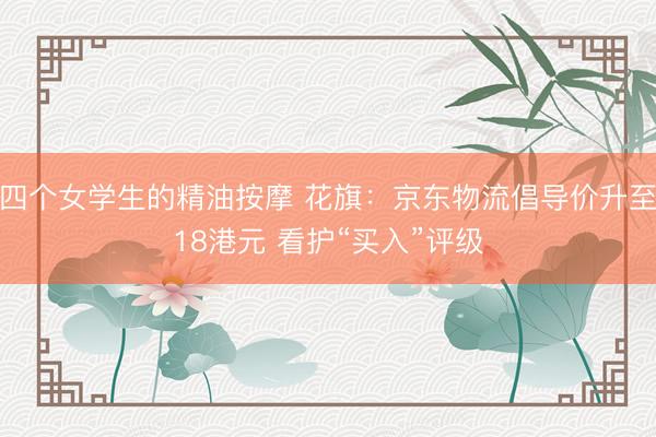 四个女学生的精油按摩 花旗：京东物流倡导价升至18港元 看护“买入”评级