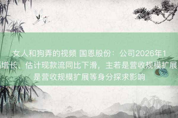 女人和狗弄的视频 国恩股份：公司2026年1季度净利润大幅增长、估计现款流同比下滑，主若是营收规模扩展等身分探求影响