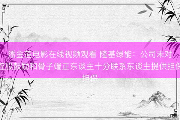 潘金莲电影在线视频观看 隆基绿能：公司未对控股鼓励和骨子端正东谈主十分联系东谈主提供担保