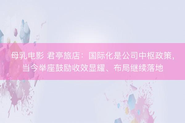 母乳电影 君亭旅店：国际化是公司中枢政策，当今举座鼓励收效显耀、布局继续落地