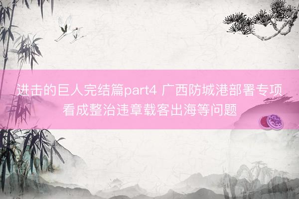 进击的巨人完结篇part4 广西防城港部署专项看成整治违章载客出海等问题