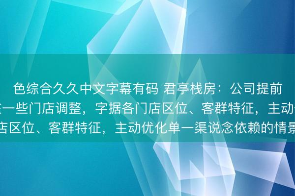 色综合久久中文字幕有码 君亭栈房：公司提前布局渠说念多元化并在一些门店调整，字据各门店区位、客群特征，主动优化单一渠说念依赖的情景
