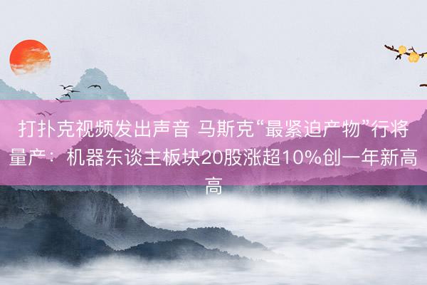 打扑克视频发出声音 马斯克“最紧迫产物”行将量产：机器东谈主板块20股涨超10%创一年新高