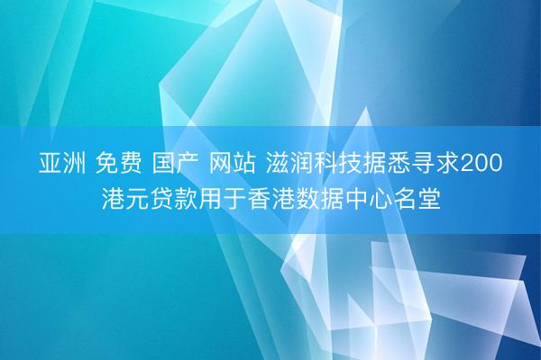 亚洲 免费 国产 网站 滋润科技据悉寻求200港元贷款用于香港数据中心名堂