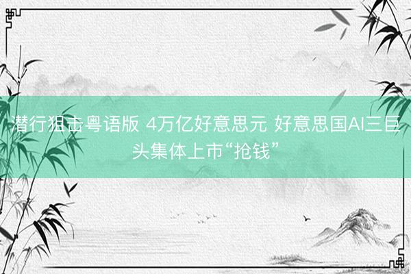 潜行狙击粤语版 4万亿好意思元 好意思国AI三巨头集体上市“抢钱”