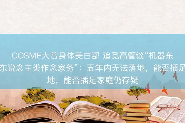COSME大赏身体美白部 追觅高管谈“机器东说念主代替东说念主类作念家务”：五年内无法落地，能否插足家庭仍存疑
