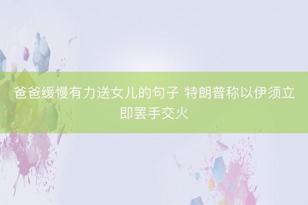爸爸缓慢有力送女儿的句子 特朗普称以伊须立即罢手交火