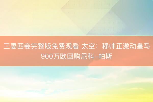 三妻四妾完整版免费观看 太空：穆帅正激动皇马900万欧回购尼科-帕斯