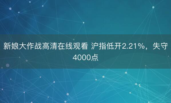 新娘大作战高清在线观看 沪指低开2.21%，失守4000点