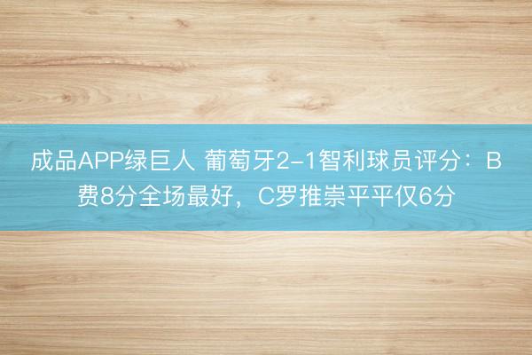 成品APP绿巨人 葡萄牙2-1智利球员评分：B费8分全场最好，C罗推崇平平仅6分