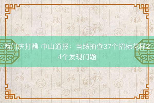 西门庆打醮 中山通报：当场抽查37个招标花样24个发现问题