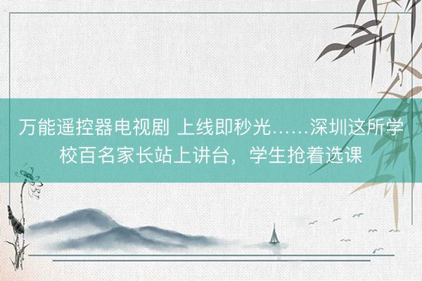 万能遥控器电视剧 上线即秒光……深圳这所学校百名家长站上讲台，学生抢着选课
