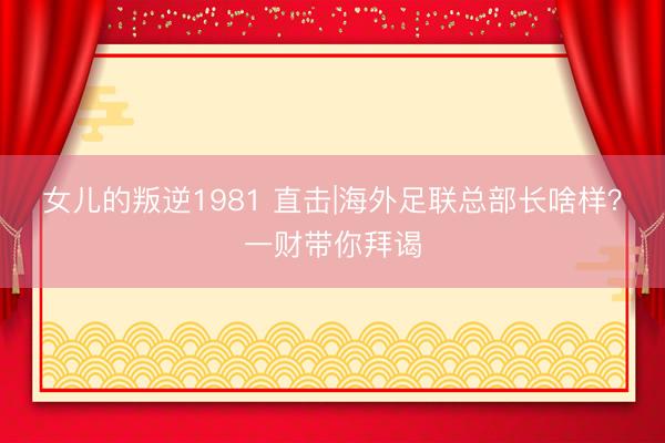 女儿的叛逆1981 直击|海外足联总部长啥样？一财带你拜谒