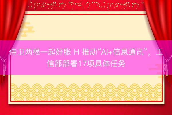 侍卫两根一起好胀 H 推动“AI+信息通讯”，工信部部署17项具体任务