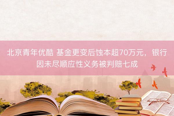 北京青年优酷 基金更变后蚀本超70万元，银行因未尽顺应性义务被判赔七成