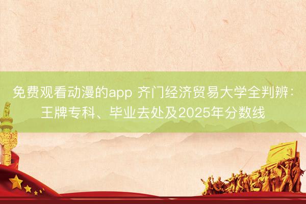 免费观看动漫的app 齐门经济贸易大学全判辨：王牌专科、毕业去处及2025年分数线